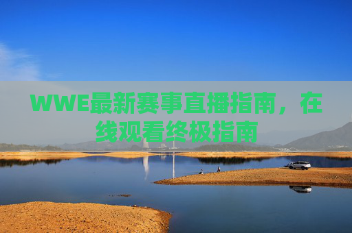 WWE最新赛事直播指南,在线观看终极指南 WWE最新赛事直播指南,在线观看终极指南