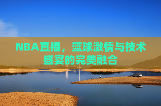 NBA直播，篮球激情与技术盛宴的完美融合