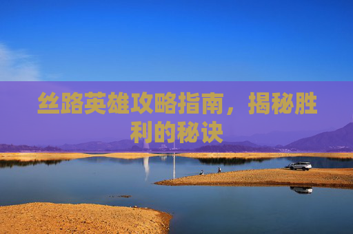 丝路英雄攻略指南，揭秘胜利的秘诀