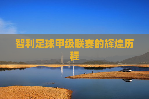 智利足球甲级联赛的辉煌历程