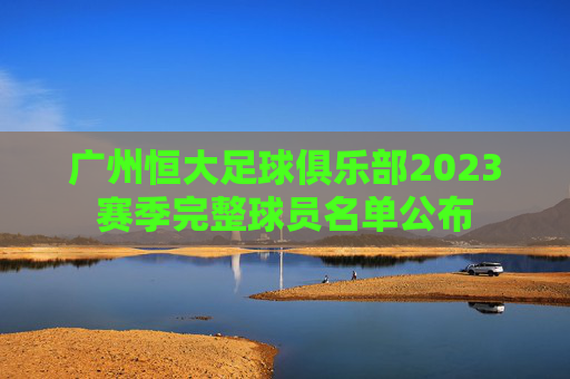 广州恒大足球俱乐部2023赛季完整球员名单公布
