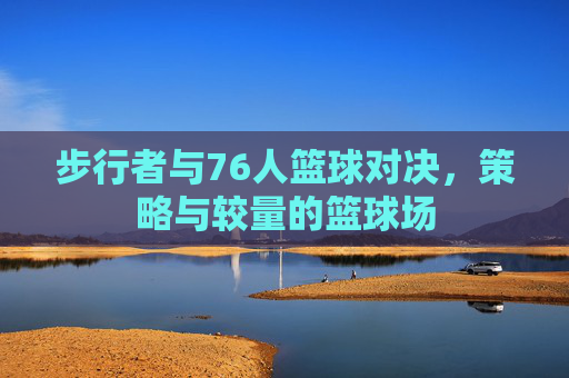 步行者与76人篮球对决，策略与较量的篮球场