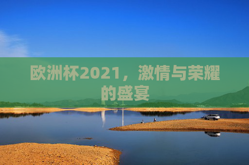 欧洲杯2021，激情与荣耀的盛宴