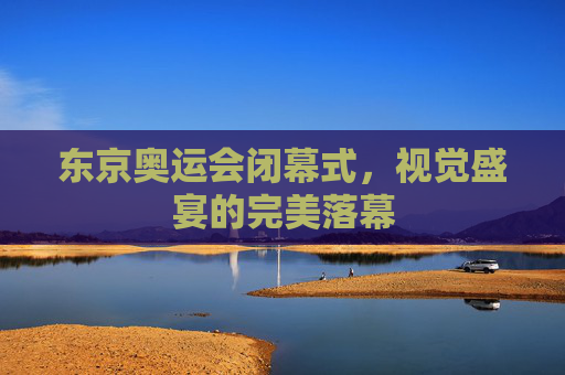 东京奥运会闭幕式，视觉盛宴的完美落幕