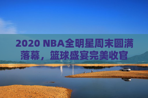 2020 NBA全明星周末圆满落幕,篮球盛宴完美收官 2020 NBA全明星周末圆满落幕,篮球盛宴完美收官