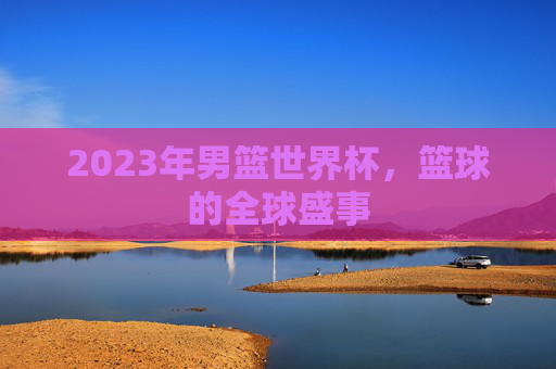 2023年男篮世界杯，篮球的全球盛事