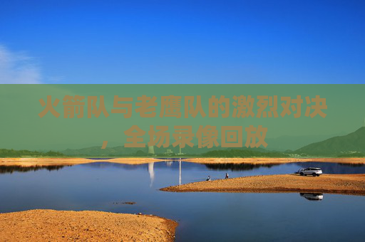 火箭队与老鹰队的激烈对决,全场录像回放 火箭队与老鹰队的激烈对决,全场录像回放