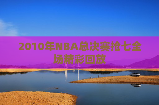 2010年NBA总决赛抢七全场精彩回放