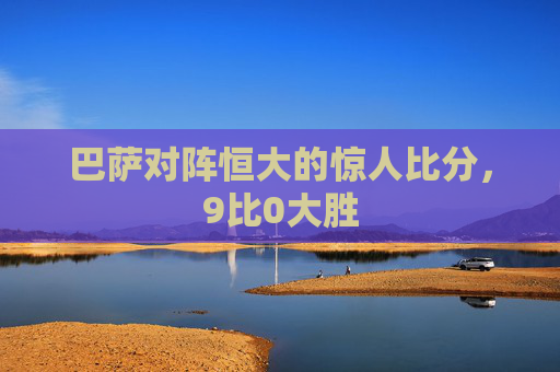 巴萨对阵恒大的惊人比分,9比0大胜 巴萨对阵恒大的惊人比分,9比0大胜