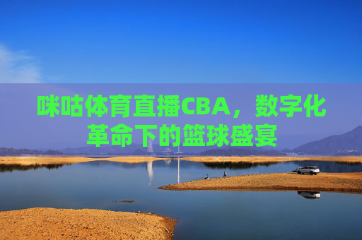 咪咕体育直播CBA，数字化革命下的篮球盛宴