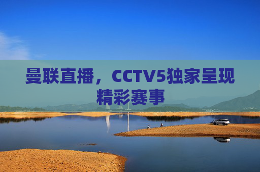 曼联直播，CCTV5独家呈现精彩赛事