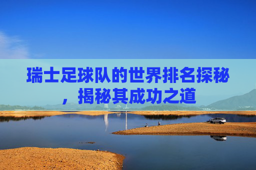 瑞士足球队的世界排名探秘，揭秘其成功之道