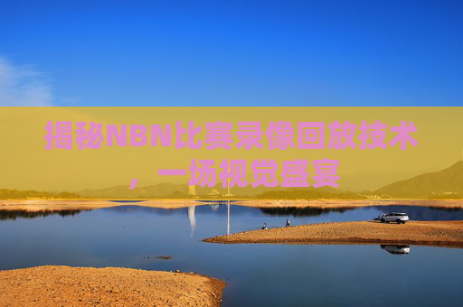 揭秘NBN比赛录像回放技术,一场视觉盛宴 揭秘NBN比赛录像回放技术,一场视觉盛宴