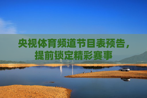 央视体育频道节目表预告，提前锁定精彩赛事
