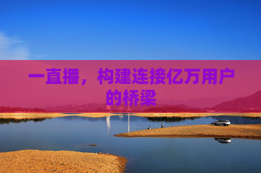 一直播,构建连接亿万用户的桥梁 一直播,构建连接亿万用户的桥梁