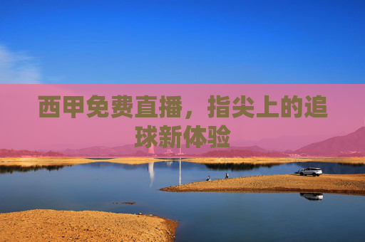 西甲免费直播，指尖上的追球新体验