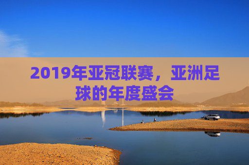 2019年亚冠联赛，亚洲足球的年度盛会