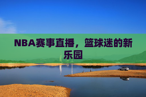 NBA赛事直播，篮球迷的新乐园