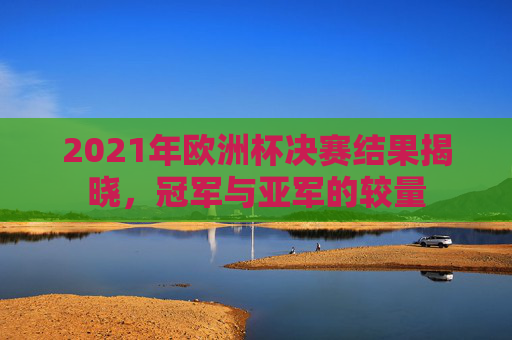 2021年欧洲杯决赛结果揭晓，冠军与亚军的较量