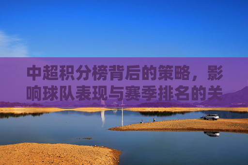 中超积分榜背后的策略,影响球队表现与赛季排名的关键因素 中超积分榜背后的策略,影响球队表现与赛季排名的关键因素