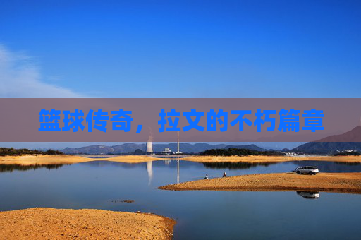 篮球传奇，拉文的不朽篇章