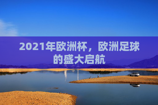 2021年欧洲杯，欧洲足球的盛大启航
