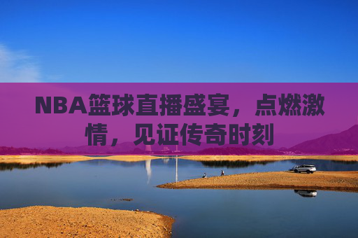NBA篮球直播盛宴，点燃激情，见证传奇时刻