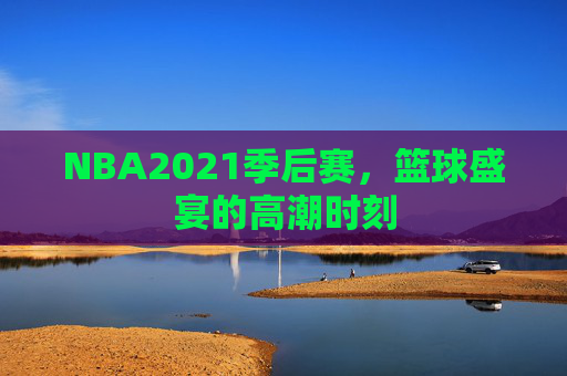 NBA2021季后赛,篮球盛宴的高潮时刻 NBA2021季后赛,篮球盛宴的高潮时刻