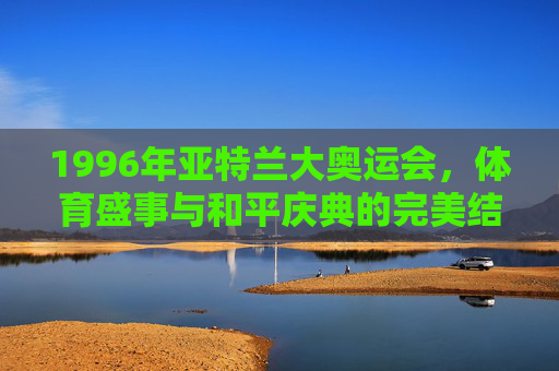 1996年亚特兰大奥运会，体育盛事与和平庆典的完美结合