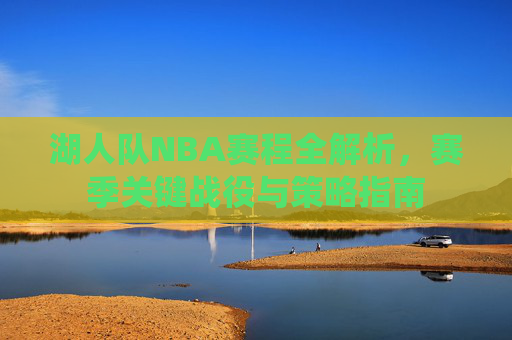 湖人队NBA赛程全解析，赛季关键战役与策略指南