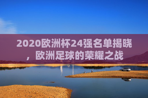2020欧洲杯24强名单揭晓，欧洲足球的荣耀之战