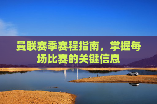 曼联赛季赛程指南，掌握每场比赛的关键信息