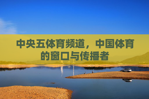 中央五体育频道，中国体育的窗口与传播者