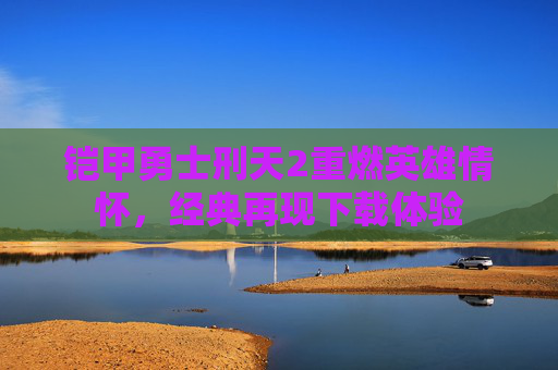 铠甲勇士刑天2重燃英雄情怀，经典再现下载体验