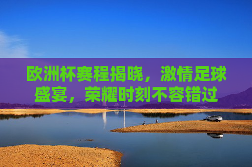 欧洲杯赛程揭晓,激情足球盛宴,荣耀时刻不容错过 欧洲杯赛程揭晓,激情足球盛宴,荣耀时刻不容错过