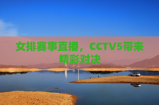 女排赛事直播，CCTV5带来精彩对决