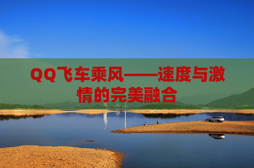 QQ飞车乘风——速度与激情的完美融合