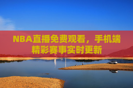NBA直播免费观看，手机端精彩赛事实时更新