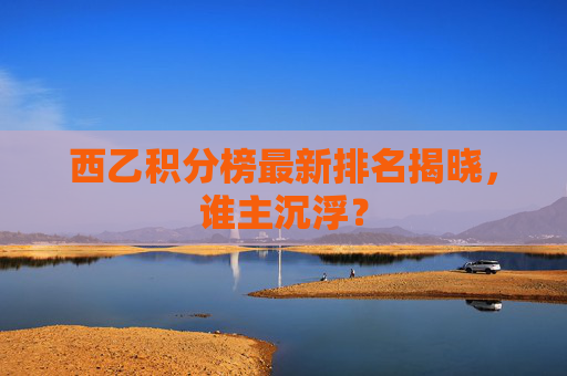 西乙积分榜最新排名揭晓,谁主沉浮? 西乙积分榜最新排名揭晓,谁主沉浮?