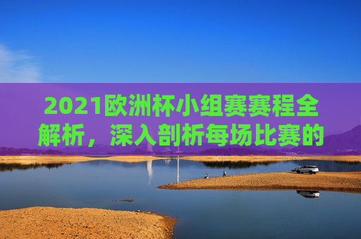 2021欧洲杯小组赛赛程全解析,深入剖析每场比赛的关键对决 2021欧洲杯小组赛赛程全解析,深入剖析每场比赛的关键对决