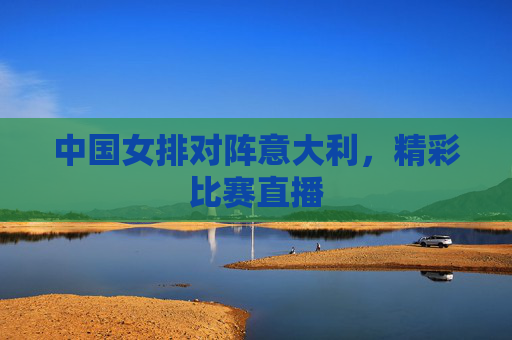 中国女排对阵意大利，精彩比赛直播