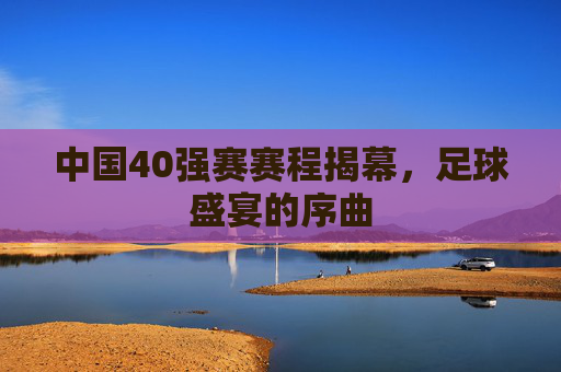中国40强赛赛程揭幕，足球盛宴的序曲