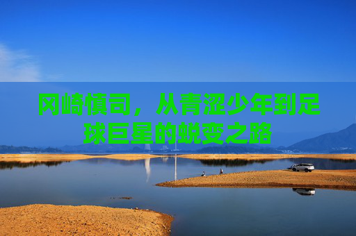 冈崎慎司,从青涩少年到足球巨星的蜕变之路 冈崎慎司,从青涩少年到足球巨星的蜕变之路