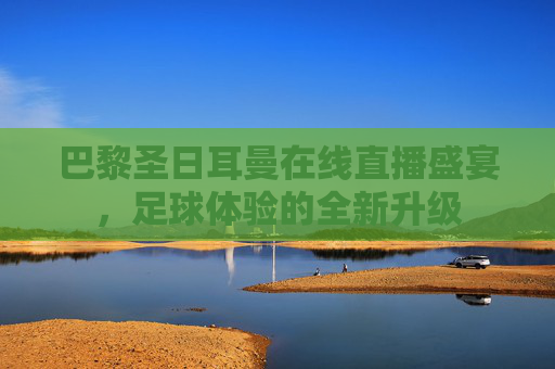 巴黎圣日耳曼在线直播盛宴，足球体验的全新升级