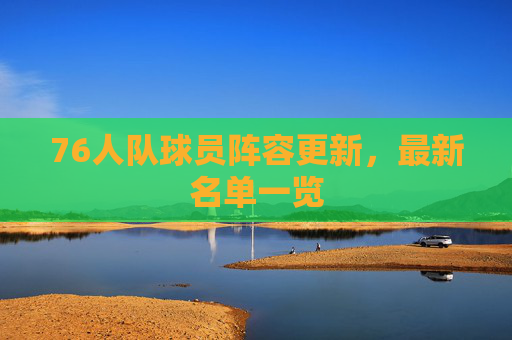 76人队球员阵容更新，最新名单一览