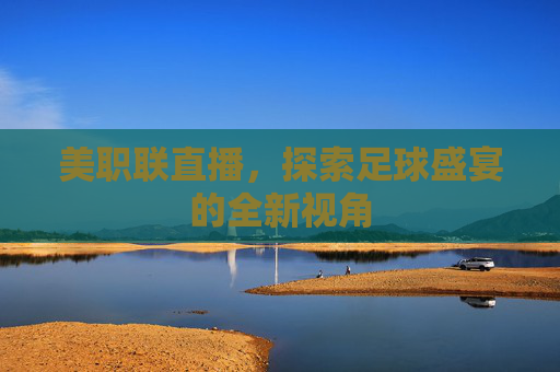 美职联直播,探索足球盛宴的全新视角 美职联直播,探索足球盛宴的全新视角