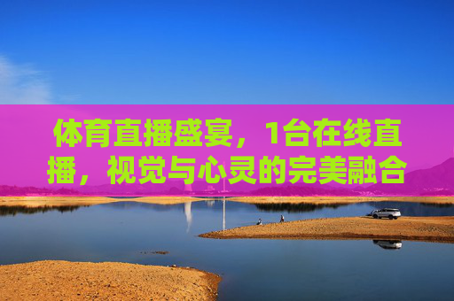 体育直播盛宴,1台在线直播,视觉与心灵的完美融合 体育直播盛宴,1台在线直播,视觉与心灵的完美融合