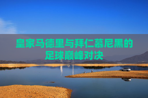 皇家马德里与拜仁慕尼黑的足球巅峰对决