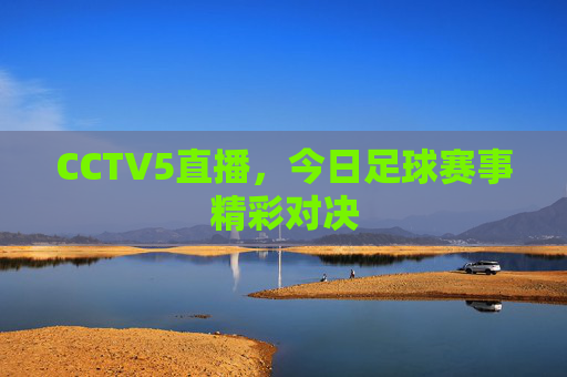 CCTV5直播,今日足球赛事精彩对决 CCTV5直播,今日足球赛事精彩对决