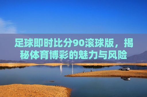 足球即时比分90滚球版,揭秘体育博彩的魅力与风险 足球即时比分90滚球版,揭秘体育博彩的魅力与风险